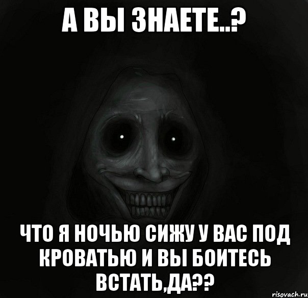 а вы знаете..? что я ночью сижу у вас под кроватью и вы боитесь встать,да??, Мем Ночной гость