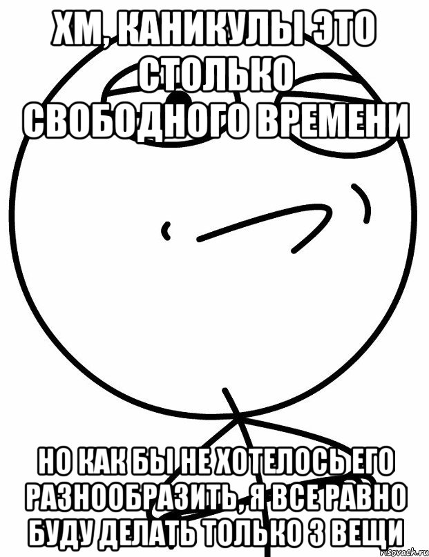 хм, каникулы это столько свободного времени но как бы не хотелось его разнообразить, я все равно буду делать только 3 вещи