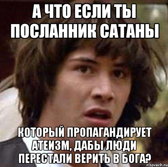 а что если ты посланник сатаны который пропагандирует атеизм, дабы люди перестали верить в бога?, Мем А что если (Киану Ривз)