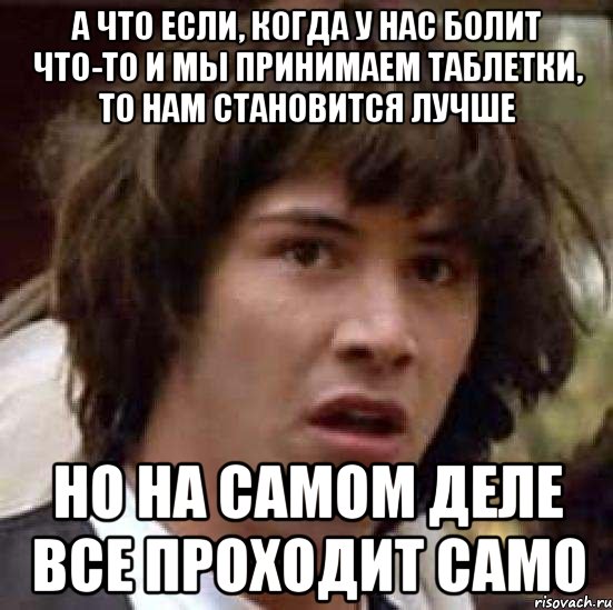 а что если, когда у нас болит что-то и мы принимаем таблетки, то нам становится лучше но на самом деле все проходит само, Мем А что если (Киану Ривз)