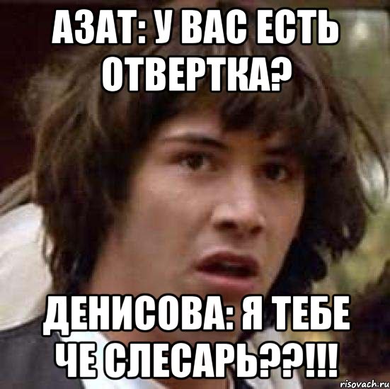 азат: у вас есть отвертка? денисова: я тебе че слесарь??!!!, Мем А что если (Киану Ривз)