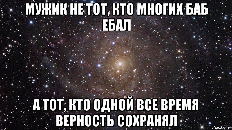 мужик не тот, кто многих баб ебал а тот, кто одной все время верность сохранял, Мем  Космос (офигенно)