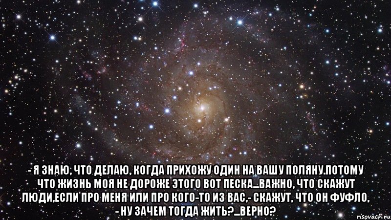  - я знаю, что делаю, когда прихожу один на вашу поляну.потому что жизнь моя не дороже этого вот песка...важно, что скажут люди,если про меня или про кого-то из вас,- скажут, что он фуфло, - ну зачем тогда жить?...верно?, Мем  Космос (офигенно)