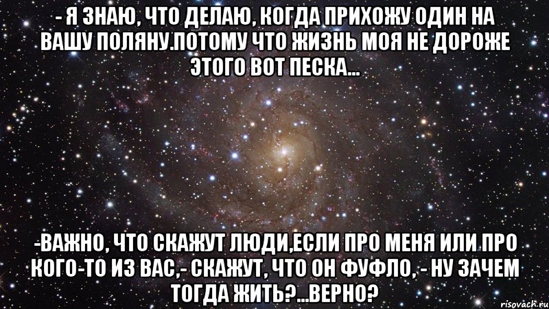 Бывшая сказала что меня не знает. Моя жизнь не дороже песка. Важно что скажут люди. Если про меня или про кого-то из вас скажут. Я знаю когда прихожу на Вашу поляну.