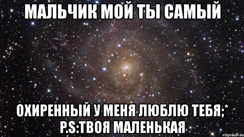 мальчик мой ты самый охиренный у меня люблю тебя;* p.s:твоя маленькая, Мем  Космос (офигенно)