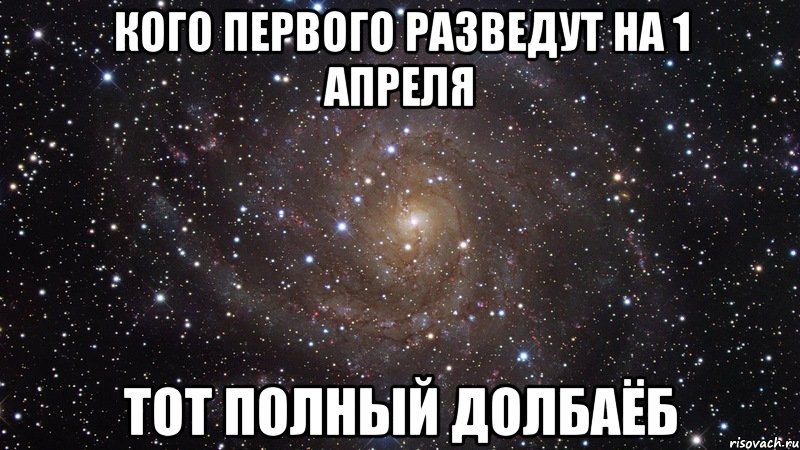 кого первого разведут на 1 апреля тот полный долбаёб, Мем  Космос (офигенно)