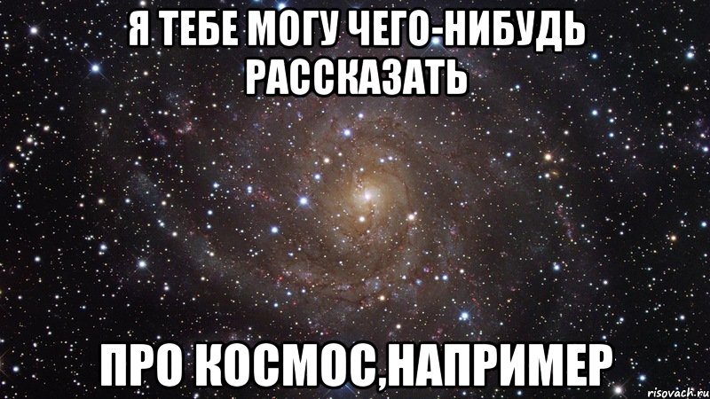 я тебе могу чего-нибудь рассказать про космос,например, Мем  Космос (офигенно)