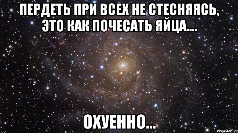 пердеть при всех не стесняясь, это как почесать яйца.... охуенно..., Мем  Космос (офигенно)