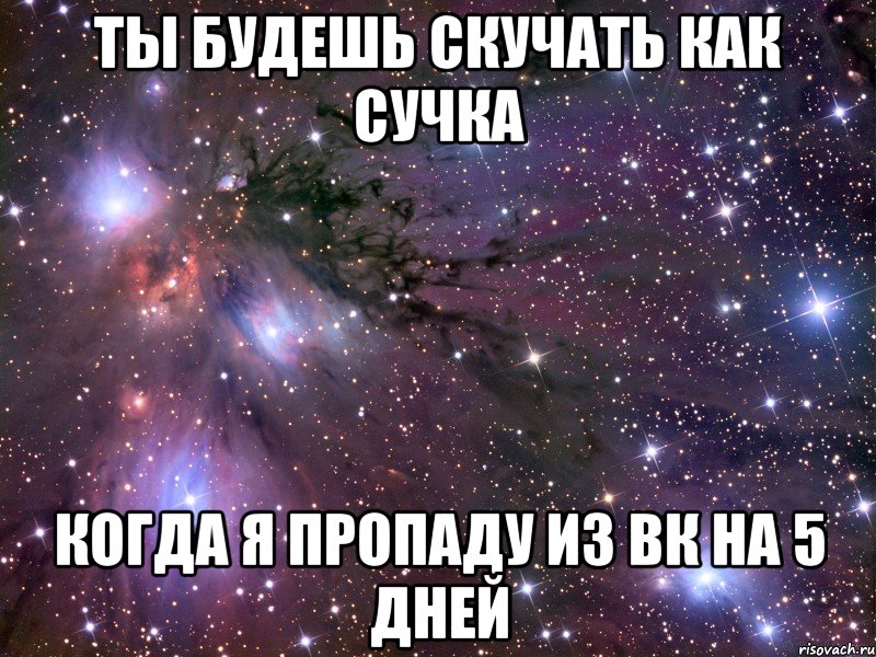 ты будешь скучать как сучка когда я пропаду из вк на 5 дней, Мем Космос