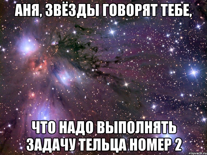 аня, звёзды говорят тебе, что надо выполнять задачу тельца номер 2, Мем Космос