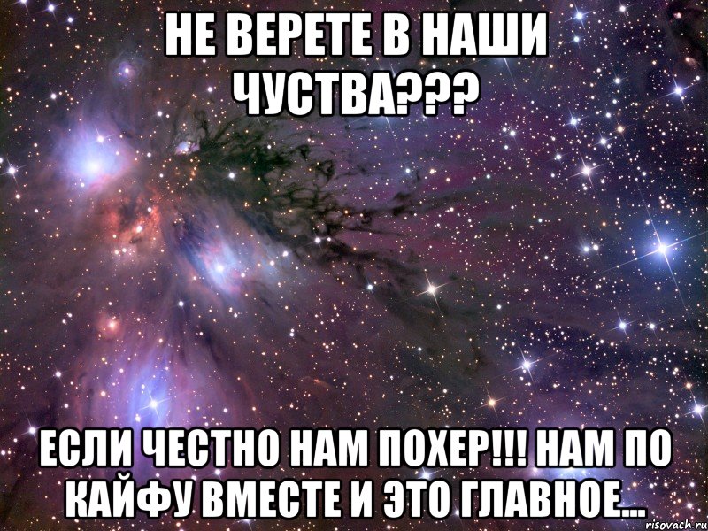 не верете в наши чуства??? если честно нам похер!!! нам по кайфу вместе и это главное..., Мем Космос