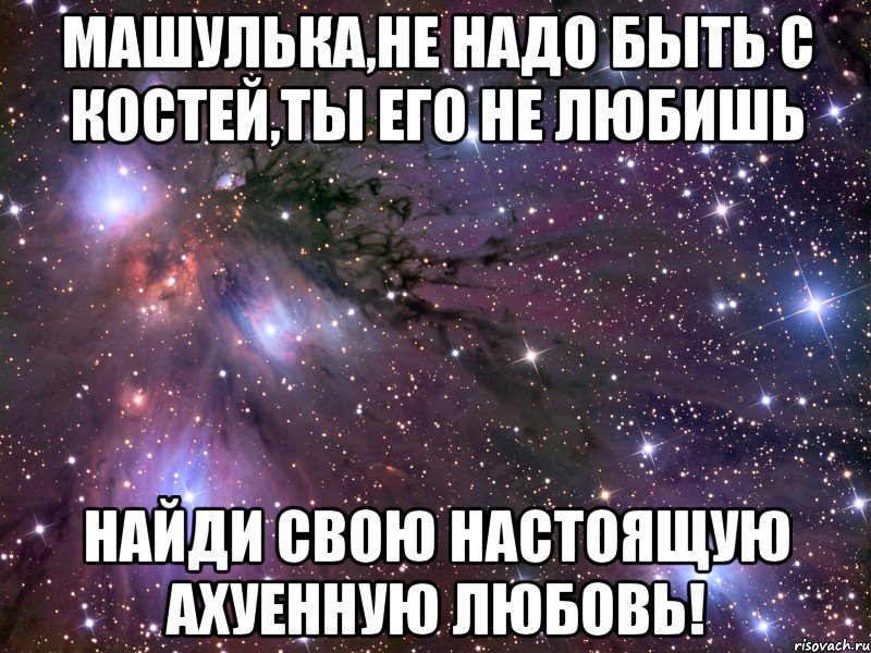 машулька,не надо быть с костей,ты его не любишь найди свою настоящую ахуенную любовь!, Мем Космос