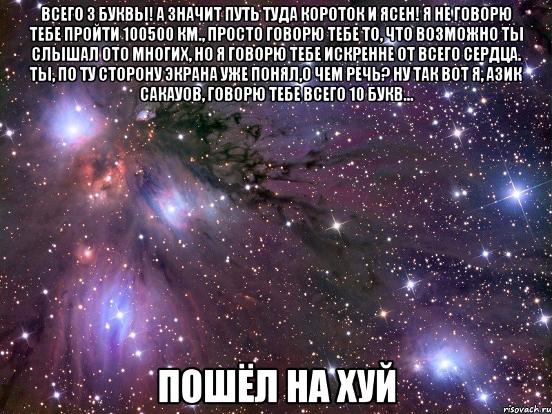 всего 3 буквы! а значит путь туда короток и ясен! я не говорю тебе пройти 100500 км., просто говорю тебе то, что возможно ты слышал ото многих, но я говорю тебе искренне от всего сердца. ты, по ту сторону экрана уже понял,о чем речь? ну так вот я, азик сакауов, говорю тебе всего 10 букв... пошёл на хуй, Мем Космос