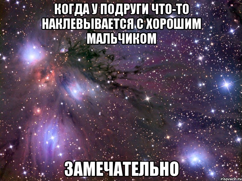 когда у подруги что-то наклевывается с хорошим мальчиком замечательно, Мем Космос