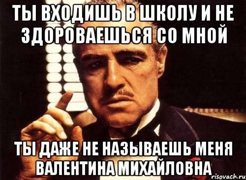 Заходя здоровайся. Не здоровается в школе. Даже не здороваешься со мной. Ты даже со мной не поздоровался. Ты со мной не здороваешься.