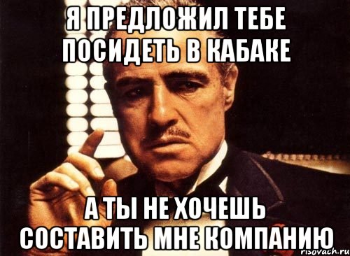 Посидели. Не хочешь составить мне компанию. Я предлагаю тебе. Я В кабаке. Крестный отец про пиво мемы.