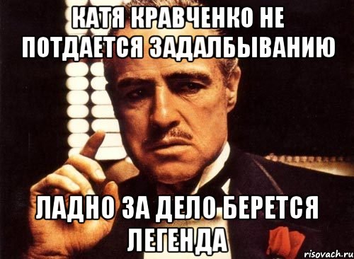 катя кравченко не потдается задалбыванию ладно за дело берется легенда, Мем крестный отец