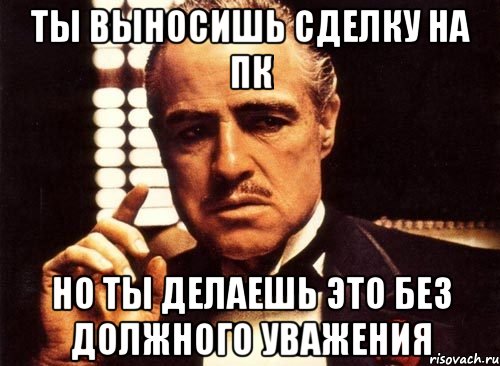 ты выносишь сделку на пк но ты делаешь это без должного уважения, Мем крестный отец