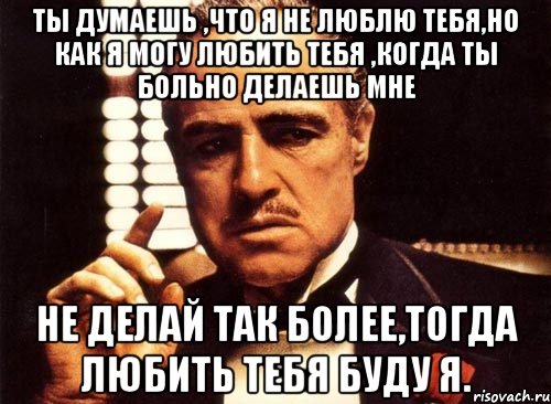 ты думаешь ,что я не люблю тебя,но как я могу любить тебя ,когда ты больно делаешь мне не делай так более,тогда любить тебя буду я., Мем крестный отец