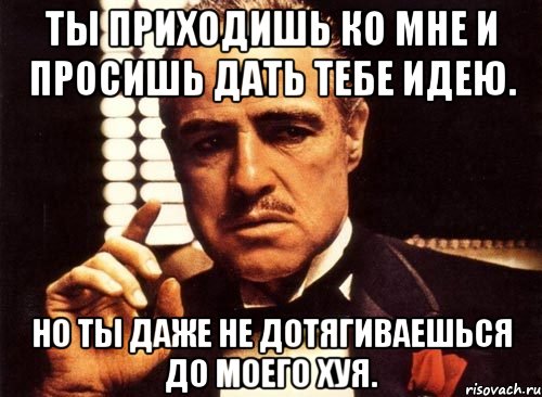 ты приходишь ко мне и просишь дать тебе идею. но ты даже не дотягиваешься до моего хуя., Мем крестный отец