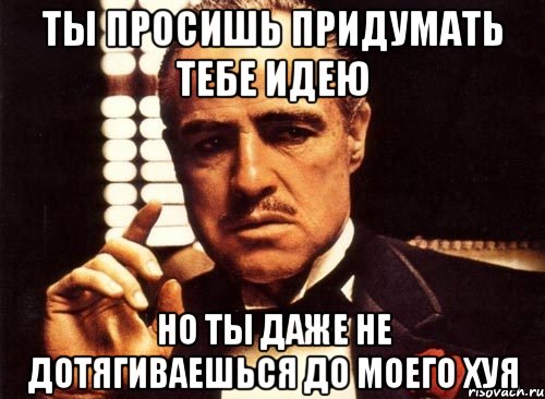 ты просишь придумать тебе идею но ты даже не дотягиваешься до моего хуя, Мем крестный отец