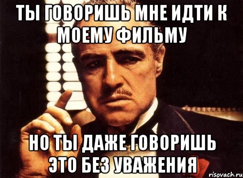 ты говоришь мне идти к моему фильму но ты даже говоришь это без уважения, Мем крестный отец