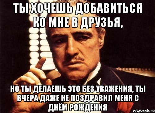 ты хочешь добавиться ко мне в друзья, но ты делаешь это без уважения, ты вчера даже не поздравил меня с днём рождения, Мем крестный отец