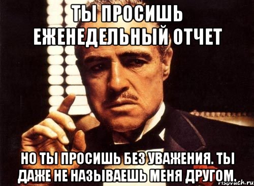 ты просишь еженедельный отчет но ты просишь без уважения. ты даже не называешь меня другом., Мем крестный отец