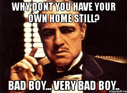 why dont you have your own home still? bad boy... very bad boy.., Мем крестный отец