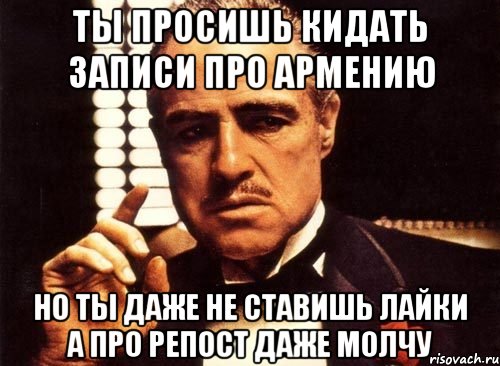 ты просишь кидать записи про армению но ты даже не ставишь лайки а про репост даже молчу, Мем крестный отец