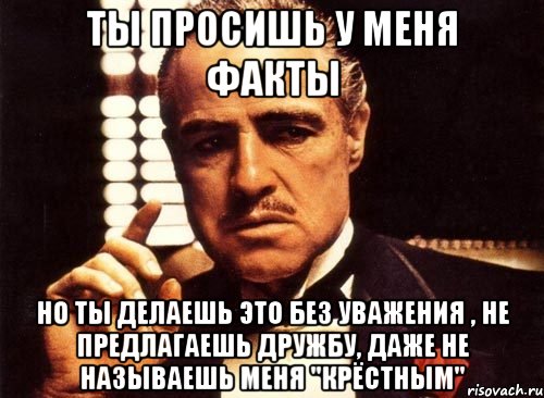 ты просишь у меня факты но ты делаешь это без уважения , не предлагаешь дружбу, даже не называешь меня "крёстным", Мем крестный отец