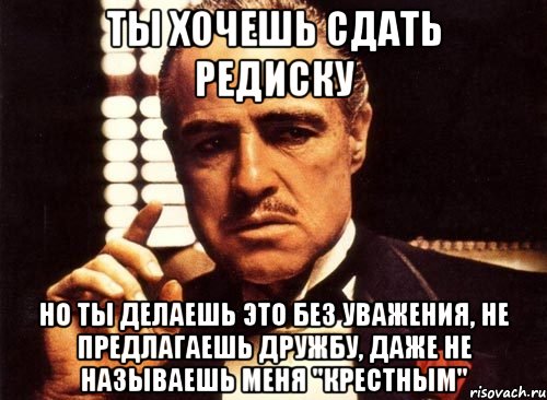 ты хочешь сдать редиску но ты делаешь это без уважения, не предлагаешь дружбу, даже не называешь меня "крестным", Мем крестный отец