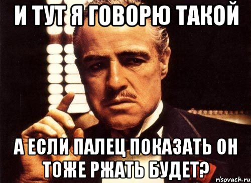 и тут я говорю такой а если палец показать он тоже ржать будет?, Мем крестный отец