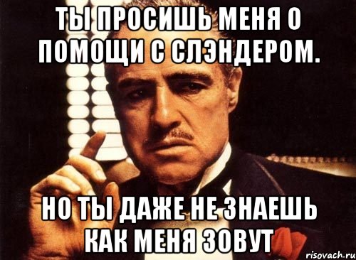 ты просишь меня о помощи с слэндером. но ты даже не знаешь как меня зовут, Мем крестный отец