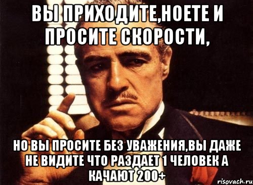 вы приходите,ноете и просите скорости, но вы просите без уважения,вы даже не видите что раздает 1 человек а качают 200+, Мем крестный отец