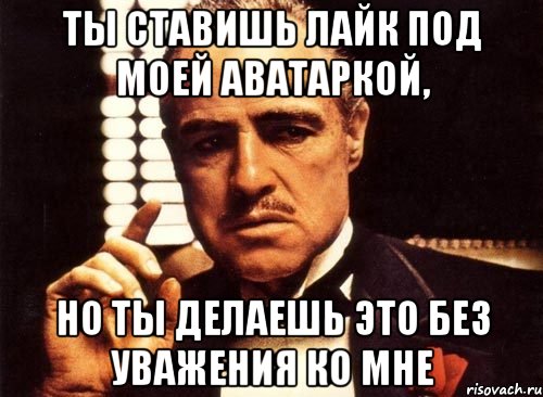 ты ставишь лайк под моей аватаркой, но ты делаешь это без уважения ко мне, Мем крестный отец