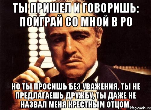 ты пришел и говоришь: поиграй со мной в ро но ты просишь без уважения, ты не предлагаешь дружбу, ты даже не назвал меня крестным отцом., Мем крестный отец