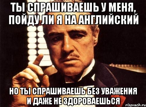 ты спрашиваешь у меня, пойду ли я на английский но ты спрашиваешь без уважения и даже не здороваешься, Мем крестный отец