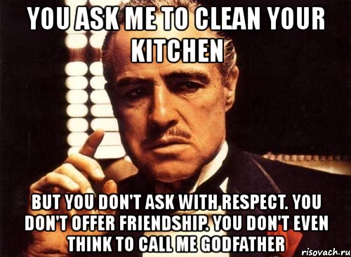 you ask me to clean your kitchen but you don't ask with respect. you don't offer friendship. you don't even think to call me godfather, Мем крестный отец