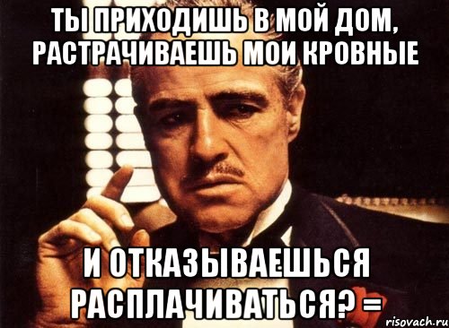 ты приходишь в мой дом, растрачиваешь мои кровные и отказываешься расплачиваться? =, Мем крестный отец