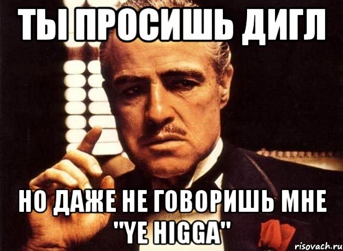 ты просишь дигл но даже не говоришь мне "ye higga", Мем крестный отец