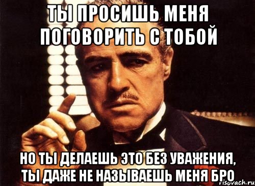 ты просишь меня поговорить с тобой но ты делаешь это без уважения, ты даже не называешь меня бро, Мем крестный отец