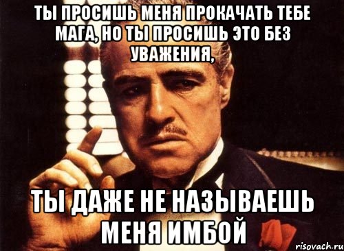 ты просишь меня прокачать тебе мага, но ты просишь это без уважения, ты даже не называешь меня имбой, Мем крестный отец