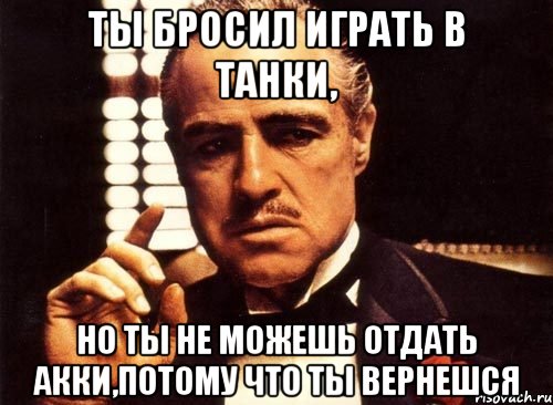 ты бросил играть в танки, но ты не можешь отдать акки,потому что ты вернешся, Мем крестный отец