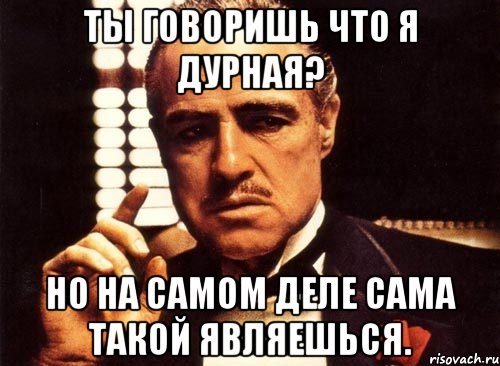 ты говоришь что я дурная? но на самом деле сама такой являешься., Мем крестный отец