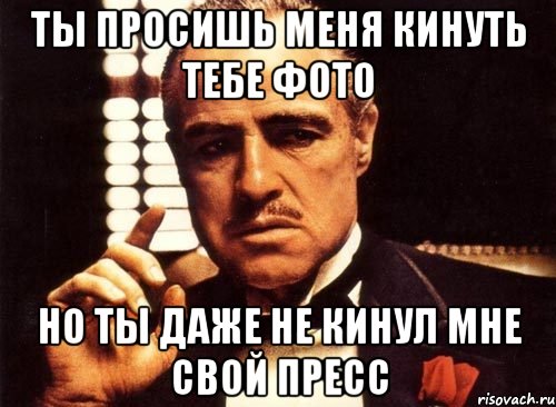 ты просишь меня кинуть тебе фото но ты даже не кинул мне свой пресс, Мем крестный отец