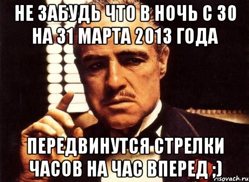 не забудь что в ночь с 30 на 31 марта 2013 года передвинутся стрелки часов на час вперед ;), Мем крестный отец