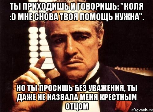 ты приходишь и говоришь: "коля :d мне снова твоя помощь нужна". но ты просишь без уважения, ты даже не назвала меня крестным отцом, Мем крестный отец