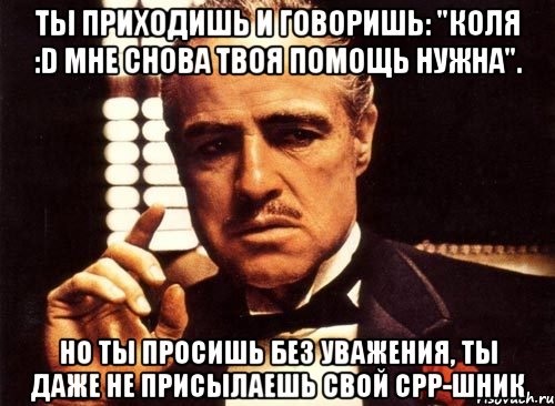 ты приходишь и говоришь: "коля :d мне снова твоя помощь нужна". но ты просишь без уважения, ты даже не присылаешь свой cpp-шник, Мем крестный отец