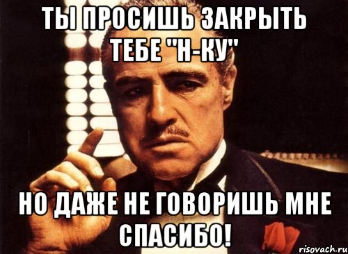 ты просишь закрыть тебе "н-ку" но даже не говоришь мне спасибо!, Мем крестный отец